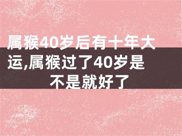 属猴40岁后有十年大运,属猴过了40岁是不是就好了