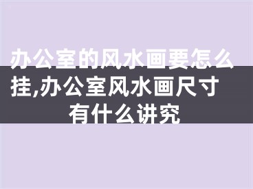办公室的风水画要怎么挂,办公室风水画尺寸有什么讲究