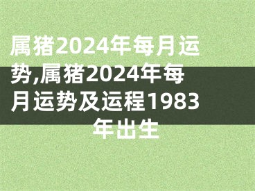 属猪2024年每月运势,属猪2024年每月运势及运程1983年出生