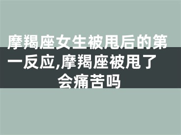 摩羯座女生被甩后的第一反应,摩羯座被甩了会痛苦吗