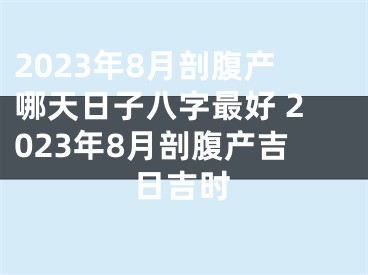 2023年8月剖腹产哪天日子八字最好 2023年8月剖腹产吉日吉时