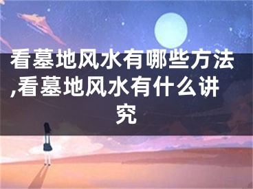 看墓地风水有哪些方法,看墓地风水有什么讲究