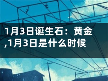 1月3日诞生石：黄金,1月3日是什么时候