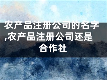 农产品注册公司的名字,农产品注册公司还是合作社