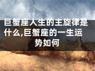 巨蟹座人生的主旋律是什么,巨蟹座的一生运势如何
