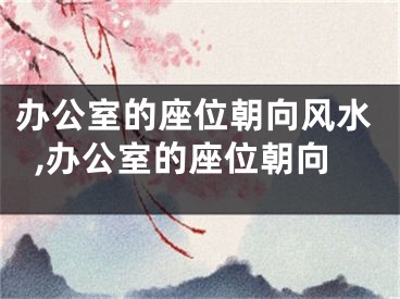 办公室的座位朝向风水,办公室的座位朝向