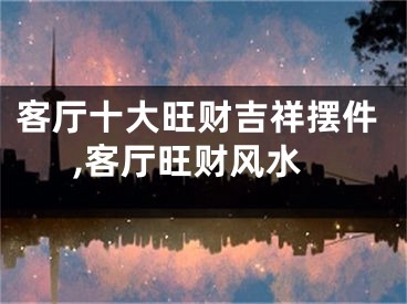 客厅十大旺财吉祥摆件,客厅旺财风水