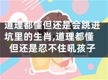 道理都懂但还是会跳进坑里的生肖,道理都懂但还是忍不住吼孩子