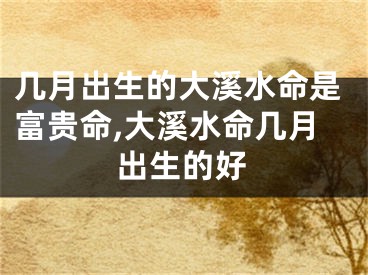 几月出生的大溪水命是富贵命,大溪水命几月出生的好