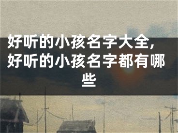 好听的小孩名字大全,好听的小孩名字都有哪些