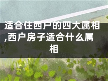 适合住西户的四大属相,西户房子适合什么属相
