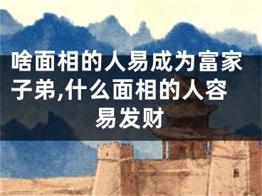 啥面相的人易成为富家子弟,什么面相的人容易发财