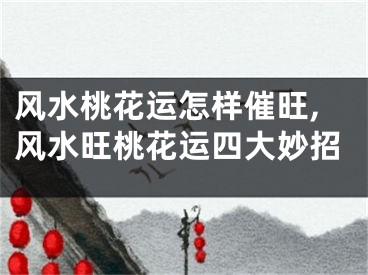 风水桃花运怎样催旺,风水旺桃花运四大妙招