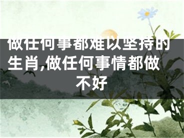 做任何事都难以坚持的生肖,做任何事情都做不好