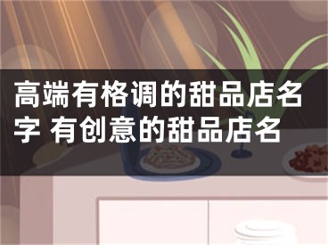高端有格调的甜品店名字 有创意的甜品店名