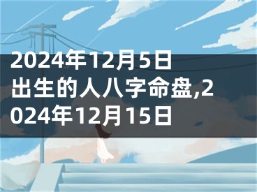2024年12月5日出生的人八字命盘,2024年12月15日
