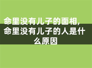 命里没有儿子的面相,命里没有儿子的人是什么原因