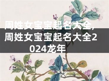 周姓女宝宝起名大全,周姓女宝宝起名大全2024龙年