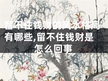 留不住钱财的风水格局有哪些,留不住钱财是怎么回事