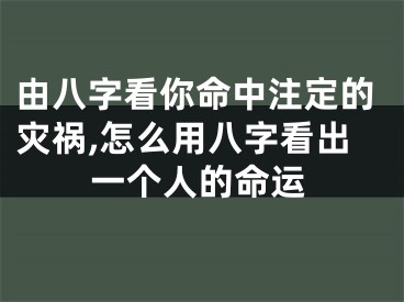 由八字看你命中注定的灾祸,怎么用八字看出一个人的命运