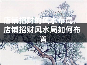 店铺招财的风水布局,店铺招财风水局如何布置