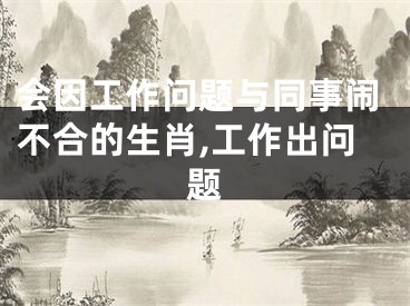 会因工作问题与同事闹不合的生肖,工作出问题