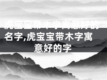 虎宝宝带木字寓意好的名字,虎宝宝带木字寓意好的字
