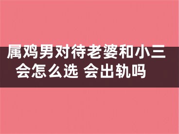 属鸡男对待老婆和小三会怎么选 会出轨吗