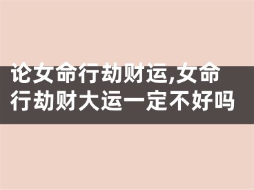 论女命行劫财运,女命行劫财大运一定不好吗