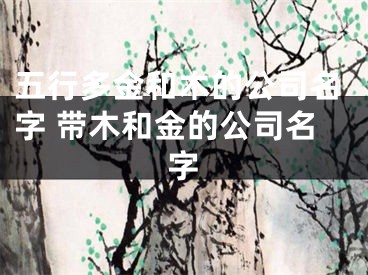 五行多金和木的公司名字 带木和金的公司名字