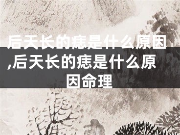 后天长的痣是什么原因,后天长的痣是什么原因命理