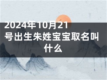 2024年10月21号出生朱姓宝宝取名叫什么