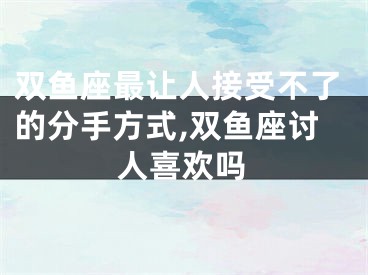 双鱼座最让人接受不了的分手方式,双鱼座讨人喜欢吗