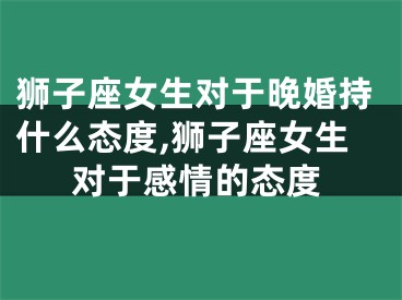 狮子座女生对于晚婚持什么态度,狮子座女生对于感情的态度