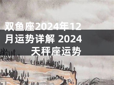 双鱼座2024年12月运势详解 2024天秤座运势