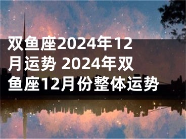 双鱼座2024年12月运势 2024年双鱼座12月份整体运势