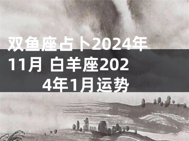 双鱼座占卜2024年11月 白羊座2024年1月运势