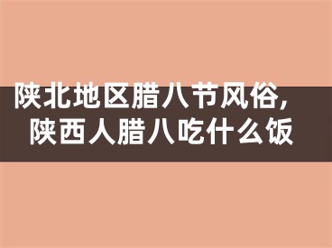 陕北地区腊八节风俗,陕西人腊八吃什么饭