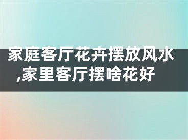 家庭客厅花卉摆放风水,家里客厅摆啥花好