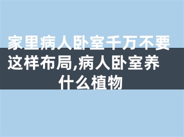家里病人卧室千万不要这样布局,病人卧室养什么植物