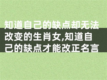 知道自己的缺点却无法改变的生肖女,知道自己的缺点才能改正名言