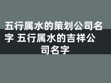 五行属水的策划公司名字 五行属水的吉祥公司名字