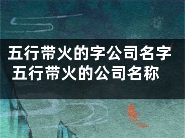五行带火的字公司名字 五行带火的公司名称