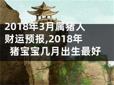 2018年3月属猪人财运预报,2018年猪宝宝几月出生最好