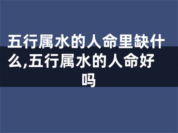 五行属水的人命里缺什么,五行属水的人命好吗
