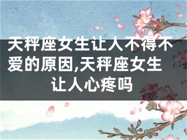 天秤座女生让人不得不爱的原因,天秤座女生让人心疼吗