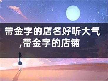 带金字的店名好听大气,带金字的店铺