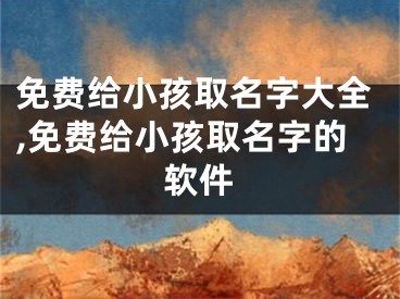 免费给小孩取名字大全,免费给小孩取名字的软件