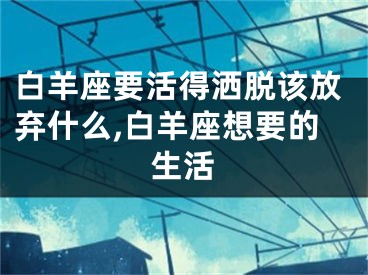 白羊座要活得洒脱该放弃什么,白羊座想要的生活