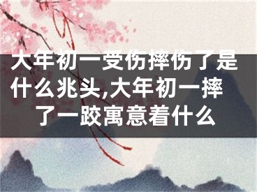 大年初一受伤摔伤了是什么兆头,大年初一摔了一跤寓意着什么